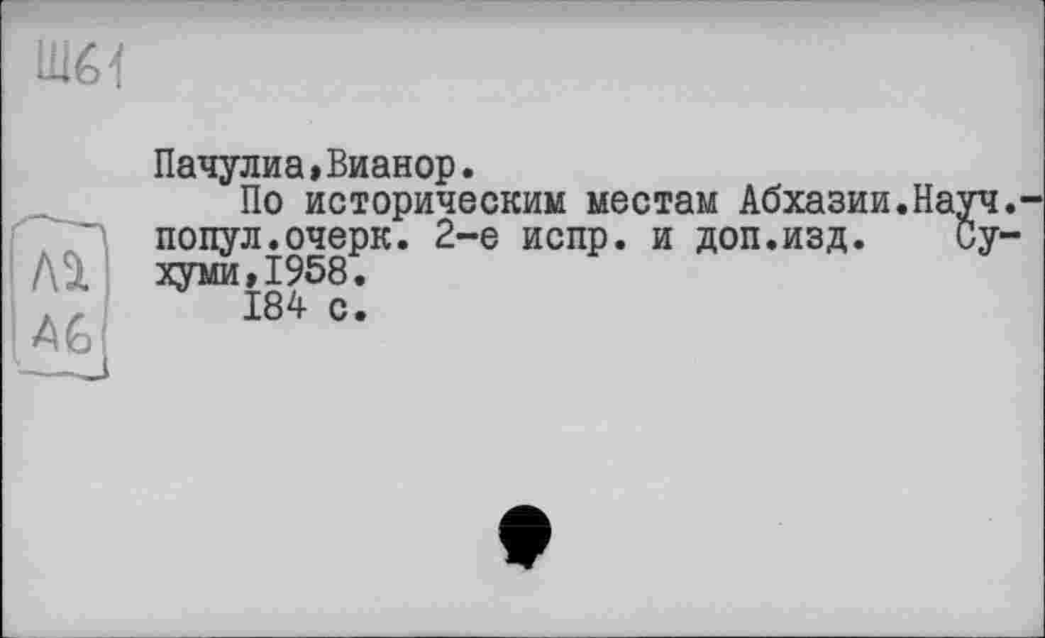 ﻿Ш64
Пачулиа»Вианор.
По историческим местам Абхазии. Науч.-попул.очерк. 2-е испр. и доп.изд. Сухуми »1958.
184 с.